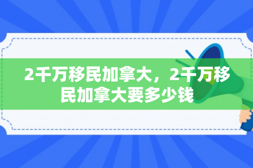 2千万移民加拿大，2千万移民加拿大要多少钱