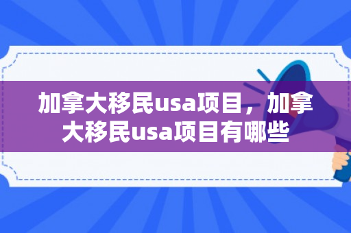 加拿大移民usa项目，加拿大移民usa项目有哪些
