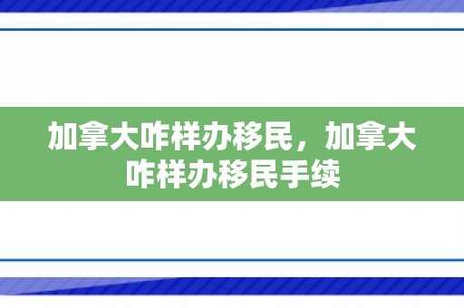 加拿大咋样办移民，加拿大咋样办移民手续