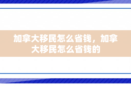加拿大移民怎么省钱，加拿大移民怎么省钱的