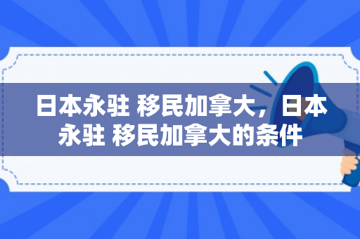 日本永驻 移民加拿大，日本永驻 移民加拿大的条件