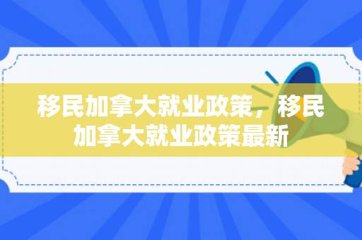 移民加拿大就业政策，移民加拿大就业政策最新