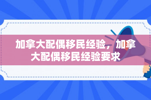 加拿大配偶移民经验，加拿大配偶移民经验要求