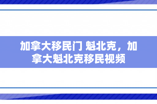 加拿大移民门 魁北克，加拿大魁北克移民视频