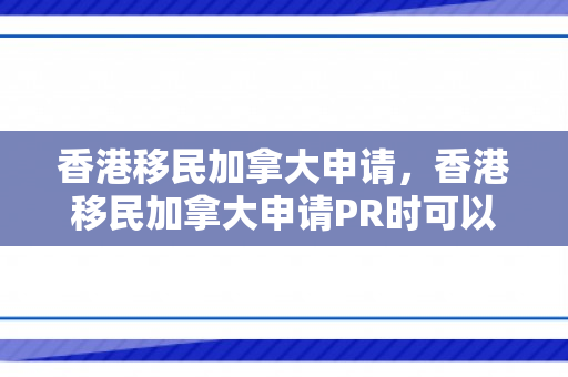 香港移民加拿大申请，香港移民加拿大申请PR时可以不在加拿大吗
