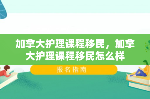 加拿大护理课程移民，加拿大护理课程移民怎么样