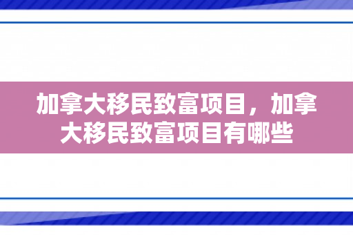 加拿大移民致富项目，加拿大移民致富项目有哪些