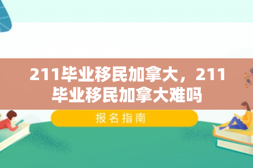 211毕业移民加拿大，211毕业移民加拿大难吗