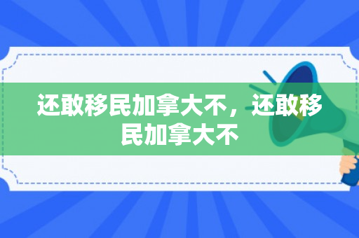 还敢移民加拿大不，还敢移民加拿大不