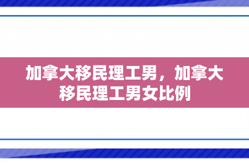 加拿大移民理工男，加拿大移民理工男女比例