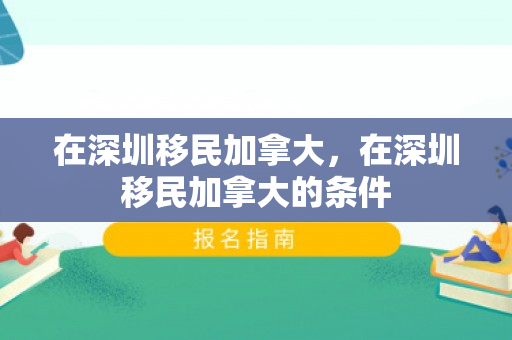 在深圳移民加拿大，在深圳移民加拿大的条件