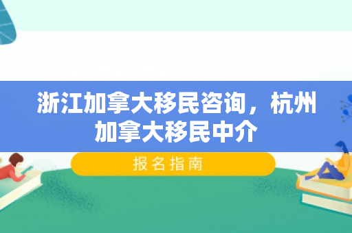 浙江加拿大移民咨询，杭州加拿大移民中介