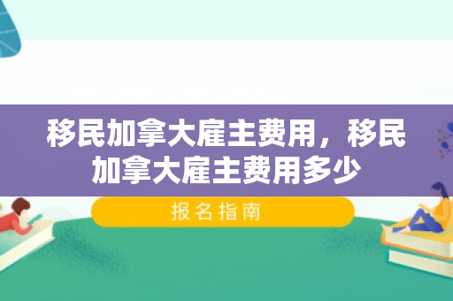移民加拿大雇主费用，移民加拿大雇主费用多少