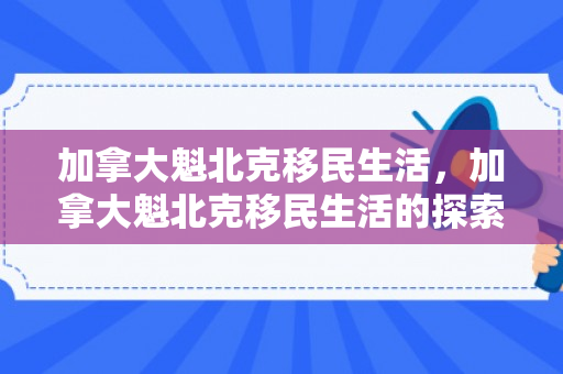 加拿大魁北克移民生活，加拿大魁北克移民生活的探索
