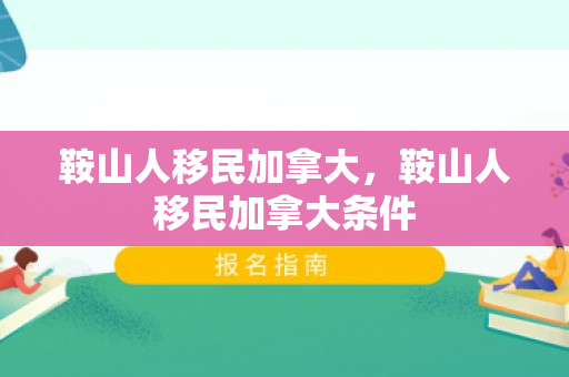 鞍山人移民加拿大，鞍山人移民加拿大条件