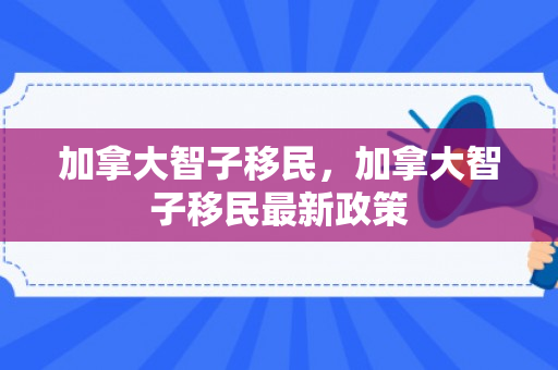 加拿大智子移民，加拿大智子移民最新政策