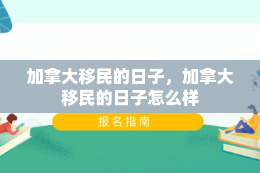 加拿大移民的日子，加拿大移民的日子怎么样