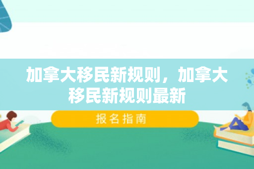 加拿大移民新规则，加拿大移民新规则最新