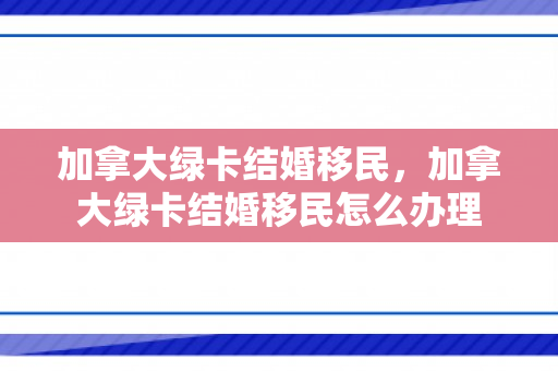 加拿大绿卡结婚移民，加拿大绿卡结婚移民怎么办理