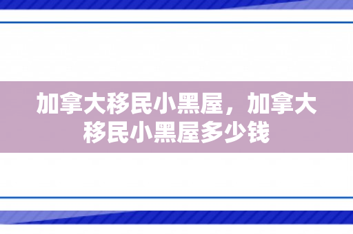 加拿大移民小黑屋，加拿大移民小黑屋多少钱