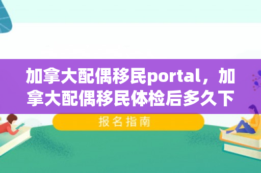 加拿大配偶移民portal，加拿大配偶移民体检后多久下签
