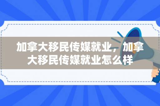 加拿大移民传媒就业，加拿大移民传媒就业怎么样