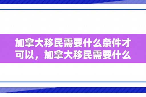 加拿大移民需要什么条件才可以，加拿大移民需要什么条件才可以移民