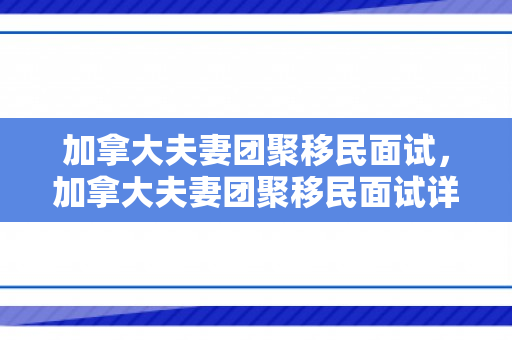 加拿大夫妻团聚移民面试，加拿大夫妻团聚移民面试详解