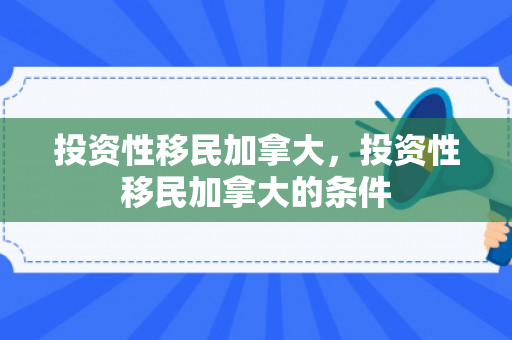 投资性移民加拿大，投资性移民加拿大的条件