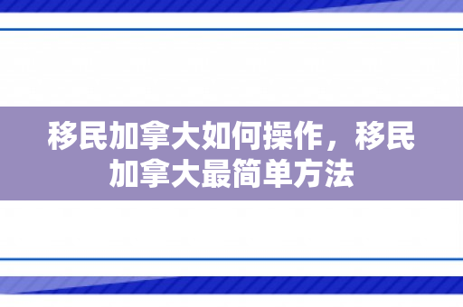 移民加拿大如何操作，移民加拿大最简单方法
