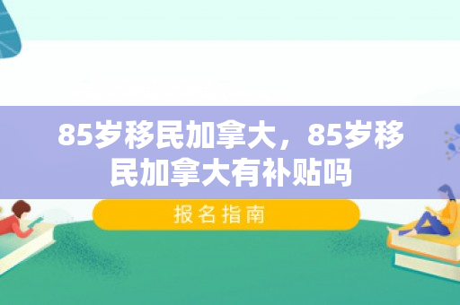 85岁移民加拿大，85岁移民加拿大有补贴吗