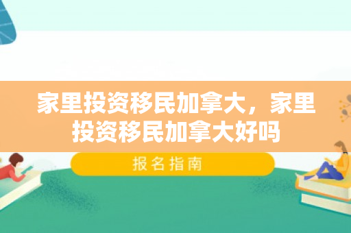 家里投资移民加拿大，家里投资移民加拿大好吗