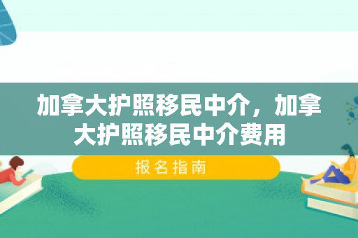 加拿大护照移民中介，加拿大护照移民中介费用