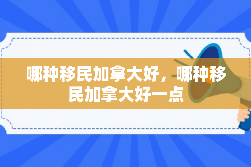 哪种移民加拿大好，哪种移民加拿大好一点