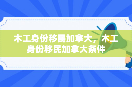 木工身份移民加拿大，木工身份移民加拿大条件