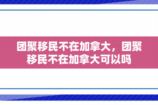 团聚移民不在加拿大，团聚移民不在加拿大可以吗