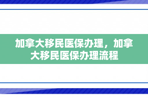 加拿大移民医保办理，加拿大移民医保办理流程