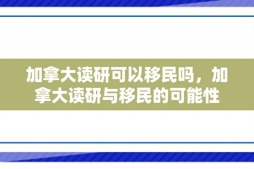 加拿大读研可以移民吗，加拿大读研与移民的可能性