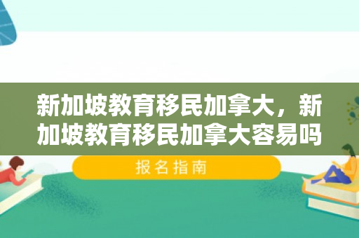 新加坡教育移民加拿大，新加坡教育移民加拿大容易吗