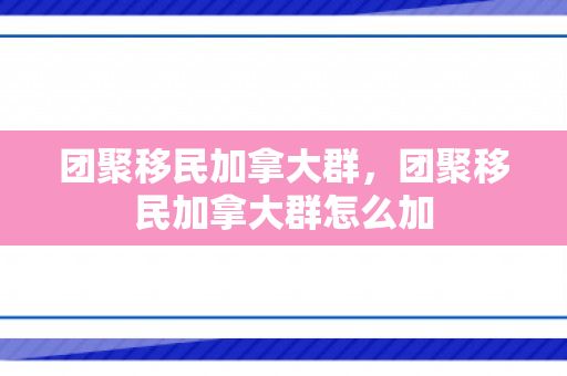 团聚移民加拿大群，团聚移民加拿大群怎么加