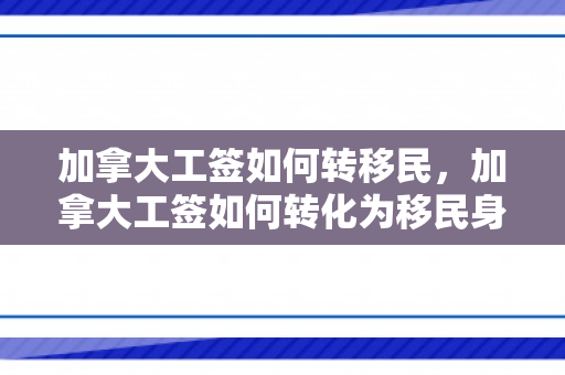 加拿大工签如何转移民，加拿大工签如何转化为移民身份的全面指南