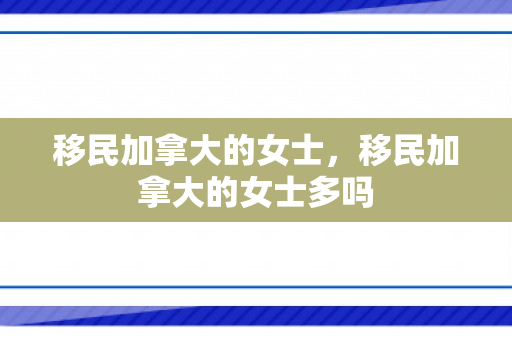 移民加拿大的女士，移民加拿大的女士多吗
