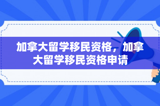 加拿大留学移民资格，加拿大留学移民资格申请