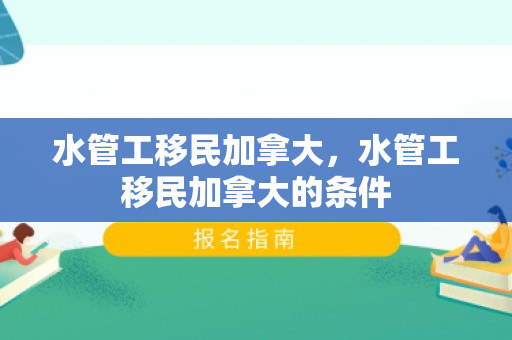 水管工移民加拿大，水管工移民加拿大的条件