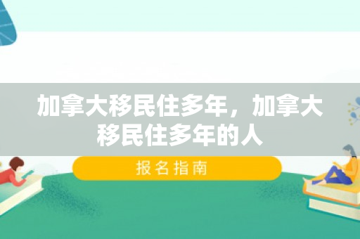 加拿大移民住多年，加拿大移民住多年的人
