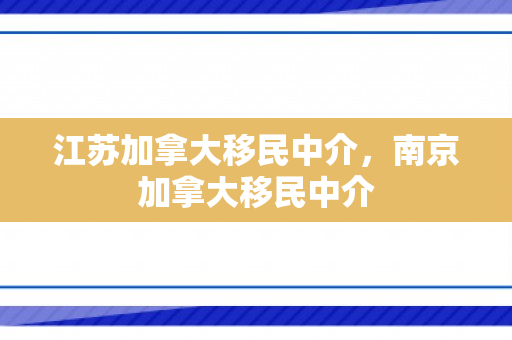 江苏加拿大移民中介，南京加拿大移民中介