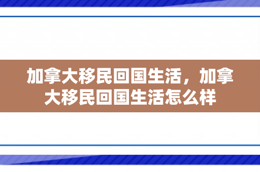 加拿大移民回国生活，加拿大移民回国生活怎么样