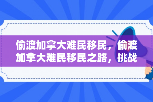 偷渡加拿大难民移民，偷渡加拿大难民移民之路，挑战与机遇