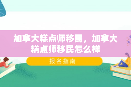 加拿大糕点师移民，加拿大糕点师移民怎么样