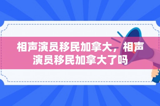 相声演员移民加拿大，相声演员移民加拿大了吗